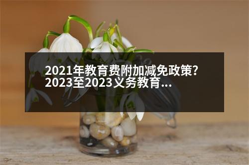 2021年教育費附加減免政策？2023至2023義務(wù)教育免費是什么意思