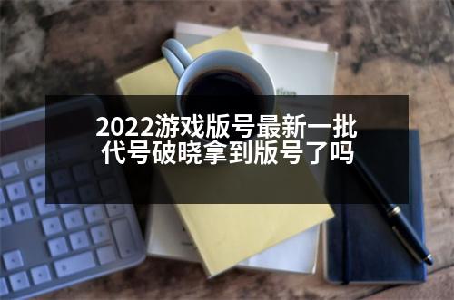 2022游戲版號(hào)最新一批 代號(hào)破曉拿到版號(hào)了嗎