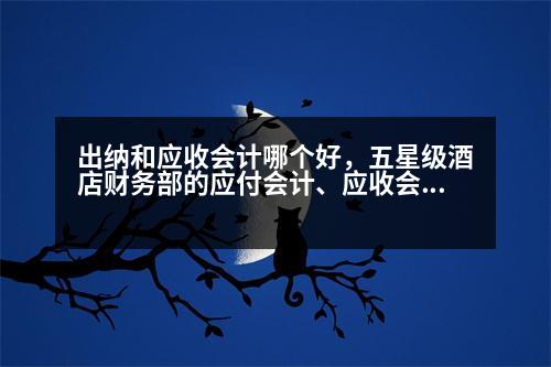 出納和應(yīng)收會計哪個好，五星級酒店財務(wù)部的應(yīng)付會計、應(yīng)收會計、信貸專員、薪資專員、日審、總出納哪個職位比較好，發(fā)現(xiàn)也比較好