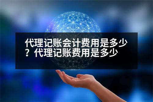 代理記賬會計費(fèi)用是多少？代理記賬費(fèi)用是多少