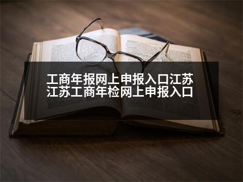 工商年報(bào)網(wǎng)上申報(bào)入口江蘇 江蘇工商年檢網(wǎng)上申報(bào)入口