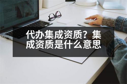 代辦集成資質(zhì)？集成資質(zhì)是什么意思