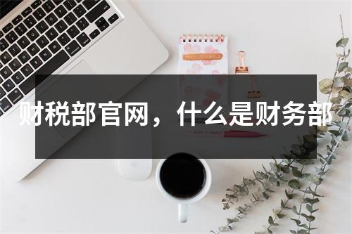 財稅部官網(wǎng)，什么是財務(wù)部