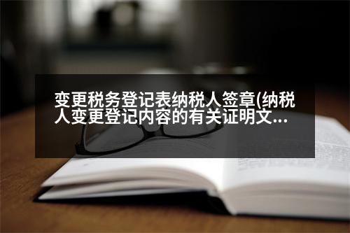 變更稅務(wù)登記表納稅人簽章(納稅人變更登記內(nèi)容的有關(guān)證明文件如何寫)