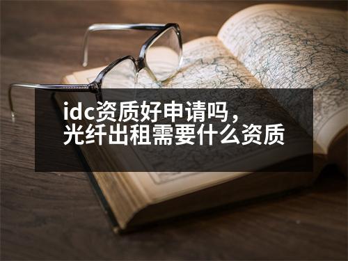 idc資質(zhì)好申請(qǐng)嗎，光纖出租需要什么資質(zhì)