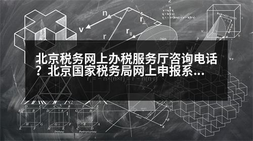 北京稅務網上辦稅服務廳咨詢電話？北京國家稅務局網上申報系統(tǒng)顯示服務器返回錯誤,請重試。請問是怎么回事