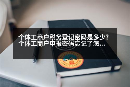 個(gè)體工商戶稅務(wù)登記密碼是多少？個(gè)體工商戶申報(bào)密碼忘記了怎么辦