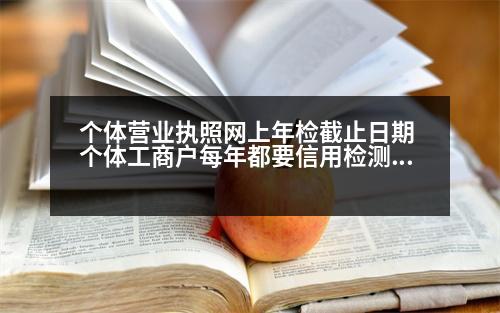 個(gè)體營業(yè)執(zhí)照網(wǎng)上年檢截止日期 個(gè)體工商戶每年都要信用檢測嗎