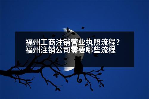 福州工商注銷營業(yè)執(zhí)照流程？福州注銷公司需要哪些流程