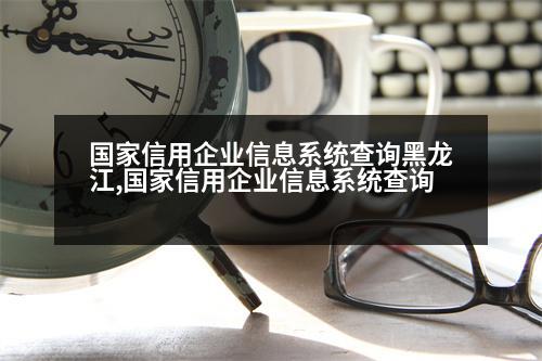 國家信用企業(yè)信息系統(tǒng)查詢黑龍江,國家信用企業(yè)信息系統(tǒng)查詢