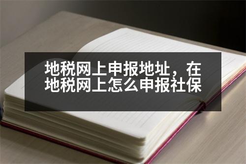 地稅網(wǎng)上申報地址，在地稅網(wǎng)上怎么申報社保