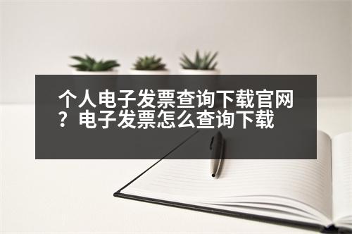 個(gè)人電子發(fā)票查詢下載官網(wǎng)？電子發(fā)票怎么查詢下載