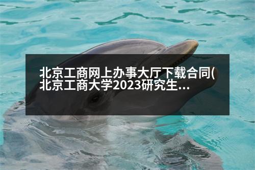 北京工商網(wǎng)上辦事大廳下載合同(北京工商大學(xué)2023研究生錄取情況)