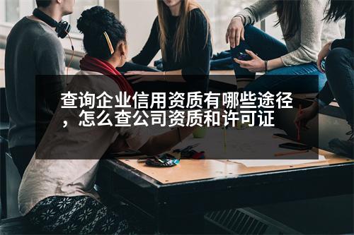 查詢企業(yè)信用資質(zhì)有哪些途徑，怎么查公司資質(zhì)和許可證