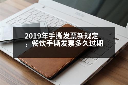 2019年手撕發(fā)票新規(guī)定，餐飲手撕發(fā)票多久過期