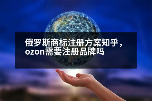 俄羅斯商標(biāo)注冊方案知乎，ozon需要注冊品牌嗎