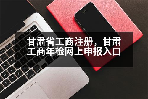 甘肅省工商注冊，甘肅工商年檢網(wǎng)上申報入口