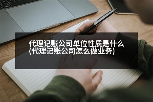 代理記賬公司單位性質(zhì)是什么(代理記賬公司怎么做業(yè)務)