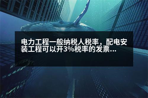 電力工程一般納稅人稅率，配電安裝工程可以開3%稅率的發(fā)票嗎