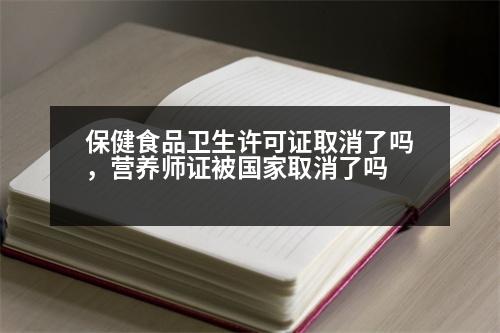 保健食品衛(wèi)生許可證取消了嗎，營(yíng)養(yǎng)師證被國(guó)家取消了嗎