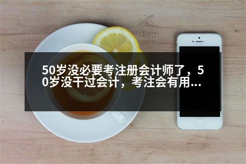 50歲沒必要考注冊會計師了，50歲沒干過會計，考注會有用么