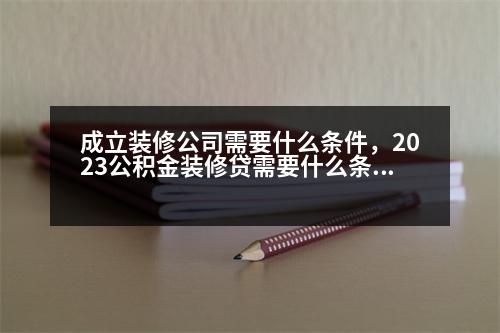 成立裝修公司需要什么條件，2023公積金裝修貸需要什么條件