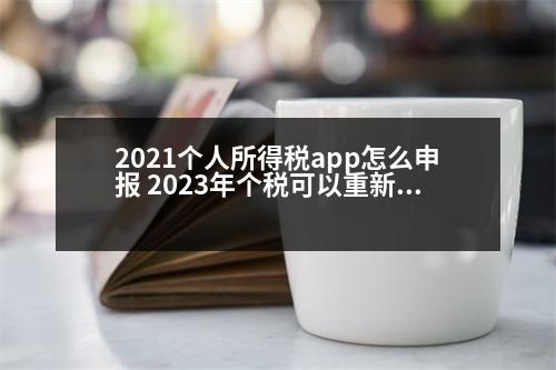 2021個(gè)人所得稅app怎么申報(bào) 2023年個(gè)稅可以重新申報(bào)嗎