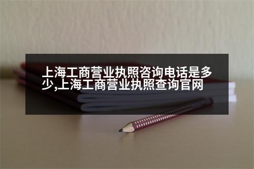 上海工商營業(yè)執(zhí)照咨詢電話是多少,上海工商營業(yè)執(zhí)照查詢官網(wǎng)