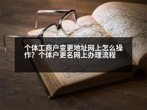 個(gè)體工商戶變更地址網(wǎng)上怎么操作？個(gè)體戶更名網(wǎng)上辦理流程