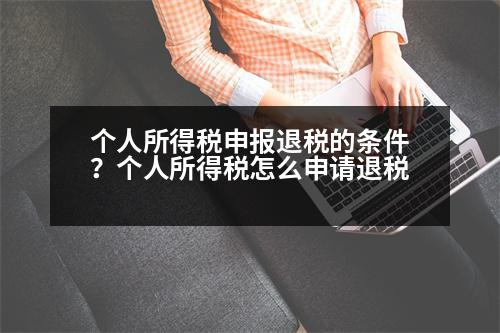 個人所得稅申報退稅的條件？個人所得稅怎么申請退稅