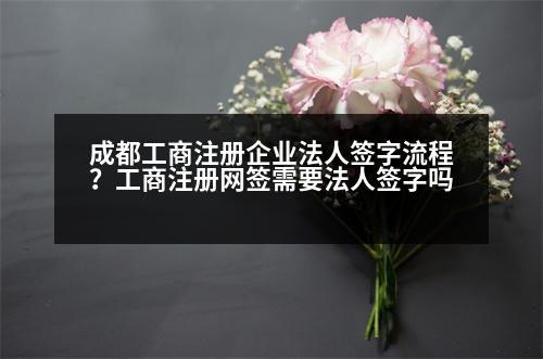 成都工商注冊企業(yè)法人簽字流程？工商注冊網(wǎng)簽需要法人簽字嗎