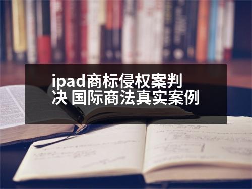 ipad商標(biāo)侵權(quán)案判決 國(guó)際商法真實(shí)案例