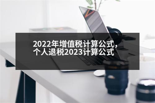 2022年增值稅計(jì)算公式，個(gè)人退稅2023計(jì)算公式