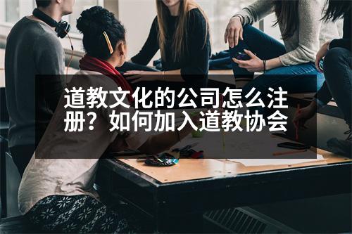 道教文化的公司怎么注冊？如何加入道教協(xié)會