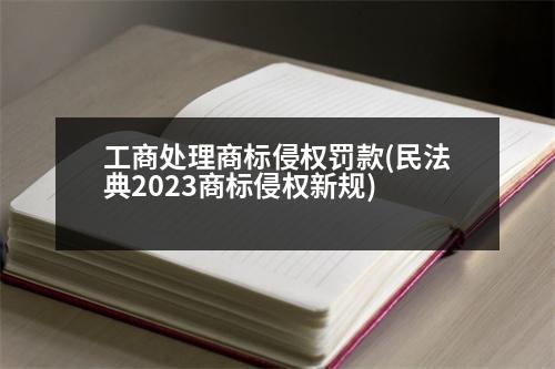 工商處理商標(biāo)侵權(quán)罰款(民法典2023商標(biāo)侵權(quán)新規(guī))