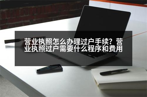 營業(yè)執(zhí)照怎么辦理過戶手續(xù)？營業(yè)執(zhí)照過戶需要什么程序和費(fèi)用