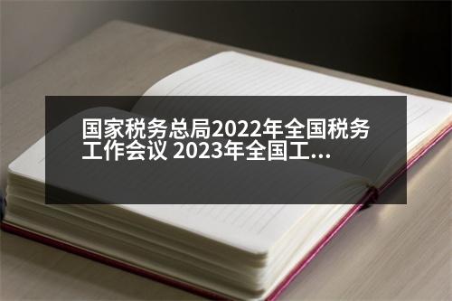 國(guó)家稅務(wù)總局2022年全國(guó)稅務(wù)工作會(huì)議 2023年全國(guó)工薪階層上交的稅占全國(guó)稅收多少