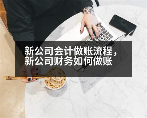 新公司會計做賬流程，新公司財務(wù)如何做賬