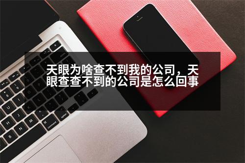 天眼為啥查不到我的公司，天眼查查不到的公司是怎么回事