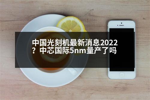 中國光刻機(jī)最新消息2022？中芯國際5nm量產(chǎn)了嗎