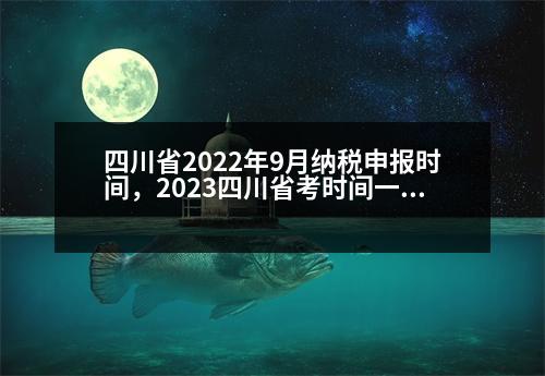 四川省2022年9月納稅申報時間，2023四川省考時間一般是什么時候