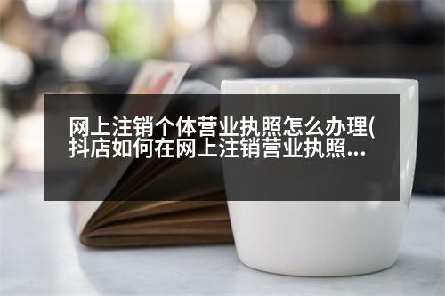 網(wǎng)上注銷個(gè)體營(yíng)業(yè)執(zhí)照怎么辦理(抖店如何在網(wǎng)上注銷營(yíng)業(yè)執(zhí)照)