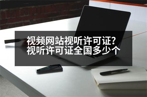 視頻網(wǎng)站視聽許可證？視聽許可證全國多少個