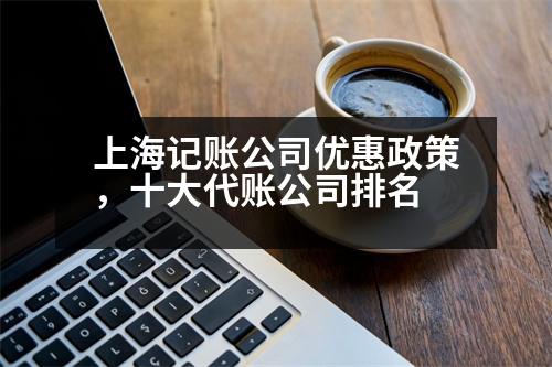 上海記賬公司優(yōu)惠政策，十大代賬公司排名