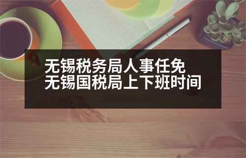 無錫稅務(wù)局人事任免 無錫國稅局上下班時間