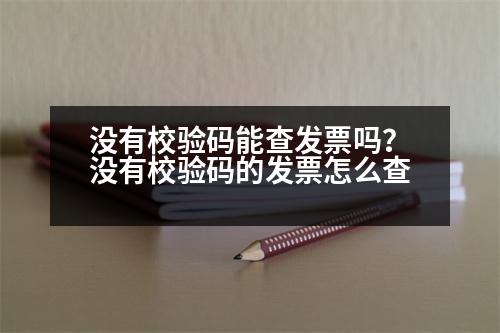 沒有校驗(yàn)碼能查發(fā)票嗎？沒有校驗(yàn)碼的發(fā)票怎么查