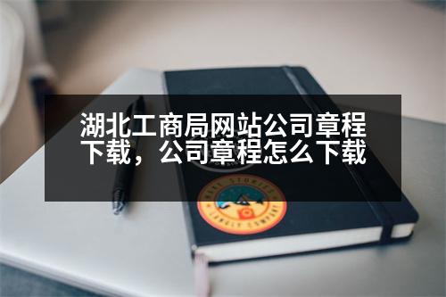 湖北工商局網(wǎng)站公司章程下載，公司章程怎么下載