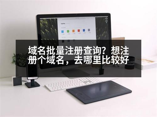 域名批量注冊(cè)查詢？想注冊(cè)個(gè)域名，去哪里比較好