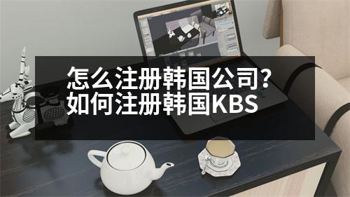 怎么注冊韓國公司？如何注冊韓國KBS