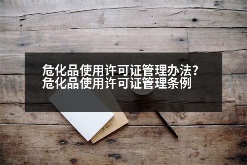 ?；肥褂迷S可證管理辦法？?；肥褂迷S可證管理?xiàng)l例